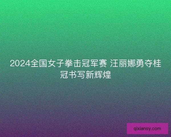 2024全国女子拳击冠军赛 汪丽娜勇夺桂冠书写新辉煌