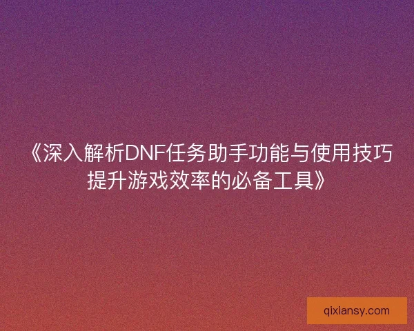 《深入解析DNF任务助手功能与使用技巧 提升游戏效率的必备工具》