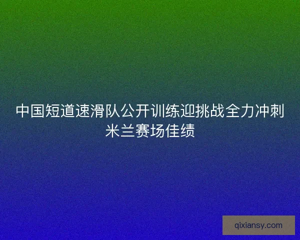中国短道速滑队公开训练迎挑战全力冲刺米兰赛场佳绩
