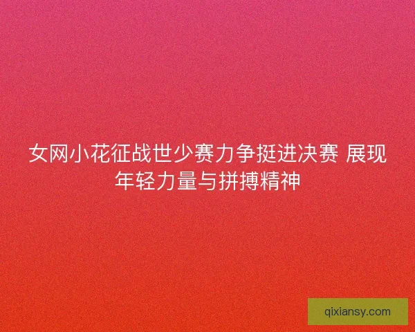 女网小花征战世少赛力争挺进决赛 展现年轻力量与拼搏精神