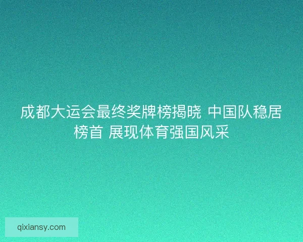成都大运会最终奖牌榜揭晓 中国队稳居榜首 展现体育强国风采