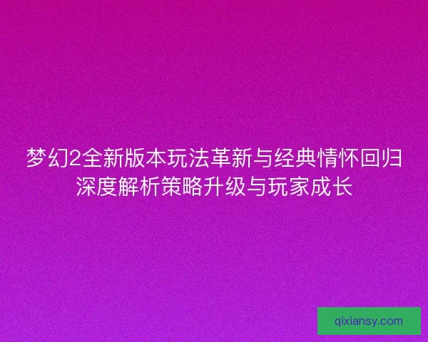 梦幻2全新版本玩法革新与经典情怀回归深度解析策略升级与玩家成长