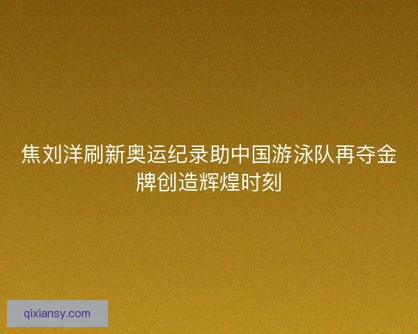 焦刘洋刷新奥运纪录助中国游泳队再夺金牌创造辉煌时刻