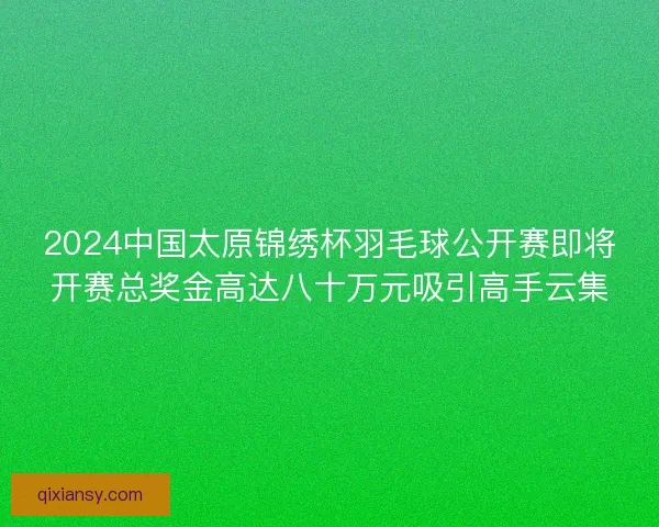 2024中国太原锦绣杯羽毛球公开赛即将开赛总奖金高达八十万元吸引高手云集