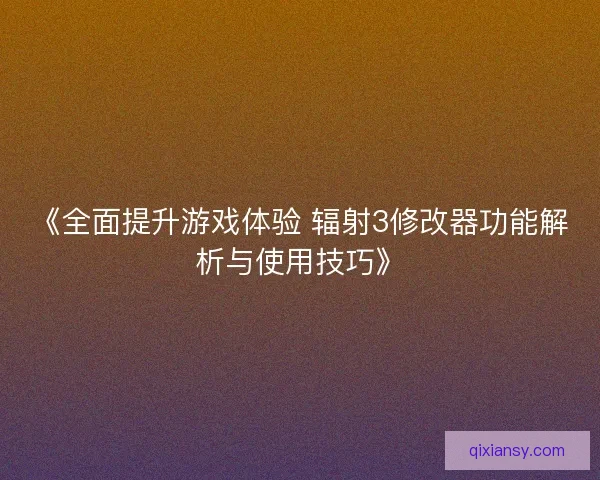 《全面提升游戏体验 辐射3修改器功能解析与使用技巧》