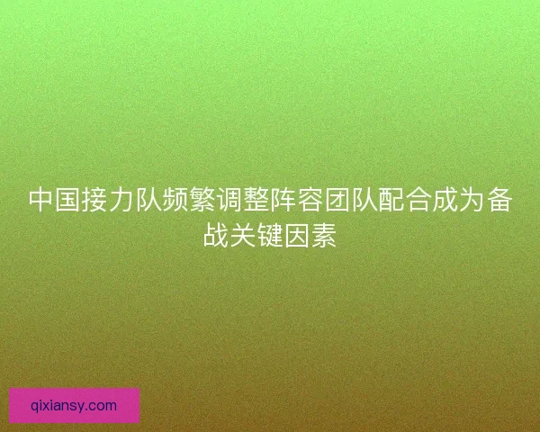 中国接力队频繁调整阵容团队配合成为备战关键因素