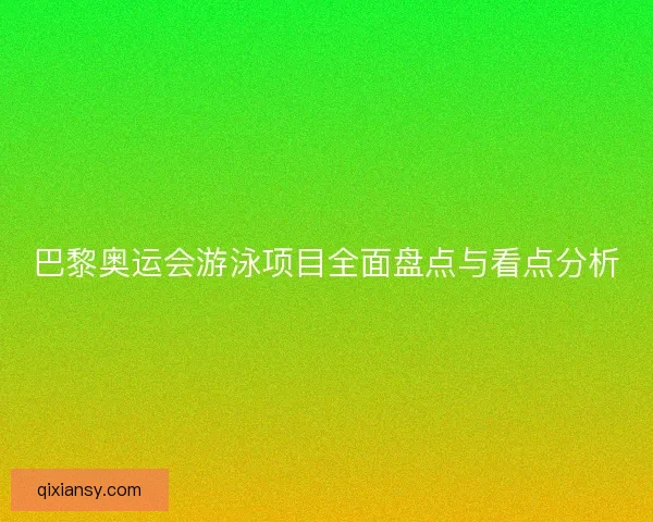 巴黎奥运会游泳项目全面盘点与看点分析 巴黎奥运会游泳项目全面盘点与看点分析
