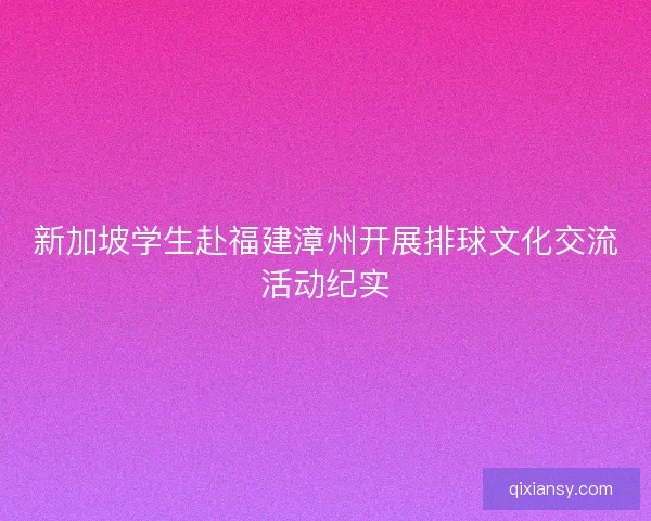 新加坡学生赴福建漳州开展排球文化交流活动纪实 新加坡学生赴福建漳州开展排球文化交流活动纪实