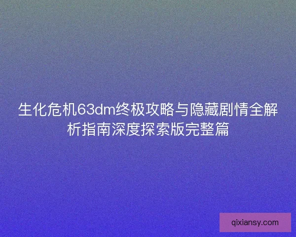 生化危机63dm终极攻略与隐藏剧情全解析指南深度探索版完整篇 生化危机63dm终极攻略与隐藏剧情全解析指南深度探索版完整篇