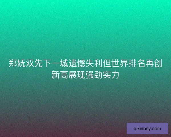 郑妩双先下一城遗憾失利但世界排名再创新高展现强劲实力 郑妩双先下一城遗憾失利但世界排名再创新高展现强劲实力