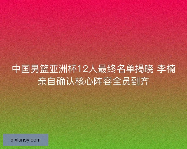 中国男篮亚洲杯12人最终名单揭晓 李楠亲自确认核心阵容全员到齐