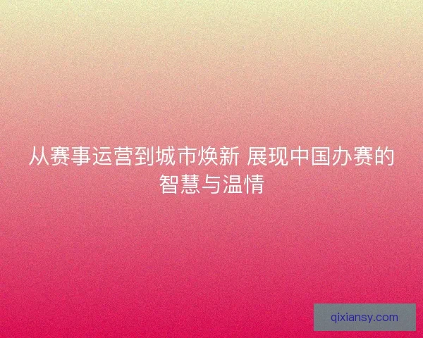 从赛事运营到城市焕新 展现中国办赛的智慧与温情 从赛事运营到城市焕新 展现中国办赛的智慧与温情