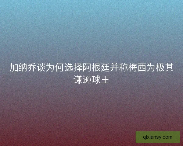 加纳乔谈为何选择阿根廷并称梅西为极其谦逊球王