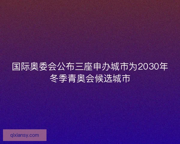 国际奥委会公布三座申办城市为2030年冬季青奥会候选城市 国际奥委会公布三座申办城市为2030年冬季青奥会候选城市
