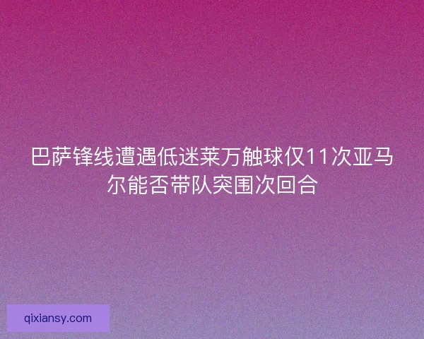 巴萨锋线遭遇低迷莱万触球仅11次亚马尔能否带队突围次回合