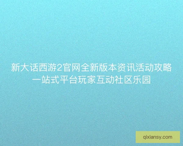 新大话西游2官网全新版本资讯活动攻略一站式平台玩家互动社区乐园