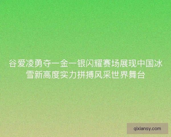 谷爱凌勇夺一金一银闪耀赛场展现中国冰雪新高度实力拼搏风采世界舞台