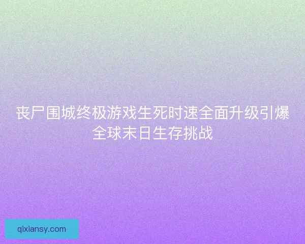 丧尸围城终极游戏生死时速全面升级引爆全球末日生存挑战