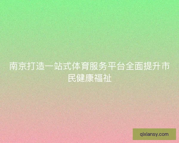 南京打造一站式体育服务平台全面提升市民健康福祉 南京打造一站式体育服务平台全面提升市民健康福祉