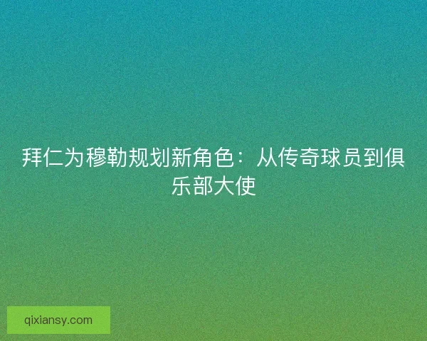 拜仁为穆勒规划新角色：从传奇球员到俱乐部大使