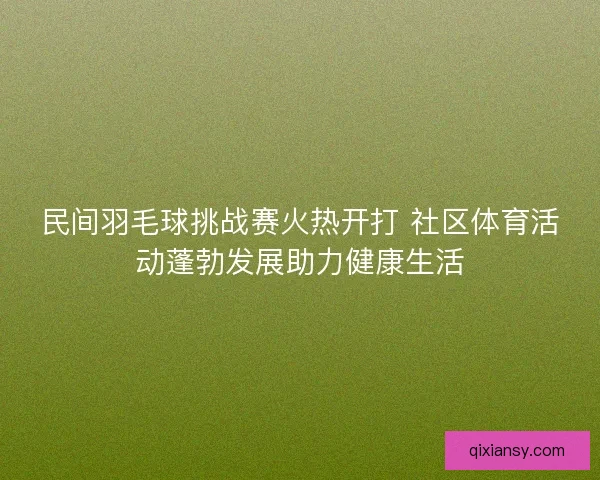 民间羽毛球挑战赛火热开打 社区体育活动蓬勃发展助力健康生活 民间羽毛球挑战赛火热开打 社区体育活动蓬勃发展助力健康生活