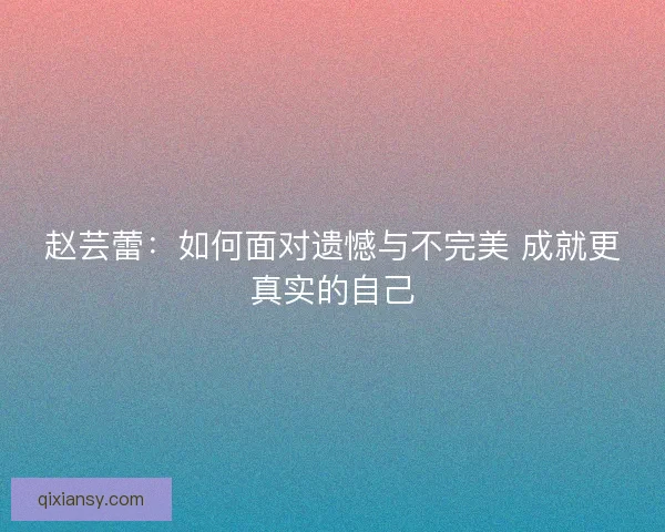 赵芸蕾：如何面对遗憾与不完美 成就更真实的自己