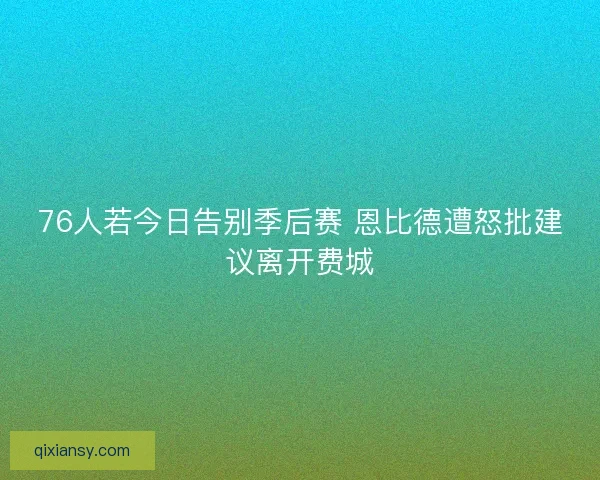 76人若今日告别季后赛 恩比德遭怒批建议离开费城 76人若今日告别季后赛 恩比德遭怒批建议离开费城