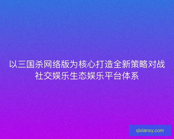 以三国杀网络版为核心打造全新策略对战社交娱乐生态娱乐平台体系