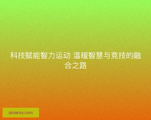 科技赋能智力运动 温暖智慧与竞技的融合之路