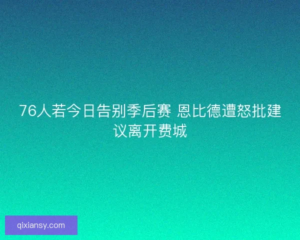 76人若今日告别季后赛 恩比德遭怒批建议离开费城