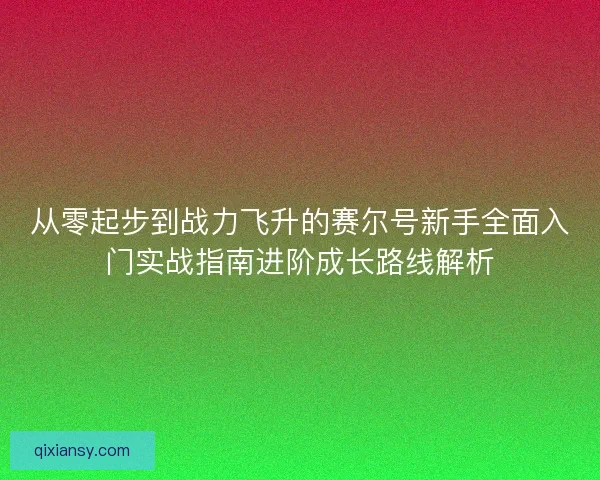 从零起步到战力飞升的赛尔号新手全面入门实战指南进阶成长路线解析 从零起步到战力飞升的赛尔号新手全面入门实战指南进阶成长路线解析