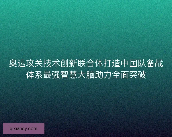 奥运攻关技术创新联合体打造中国队备战体系最强智慧大脑助力全面突破
