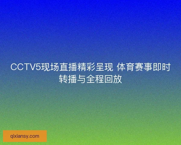 CCTV5现场直播精彩呈现 体育赛事即时转播与全程回放