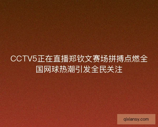 CCTV5正在直播郑钦文赛场拼搏点燃全国网球热潮引发全民关注