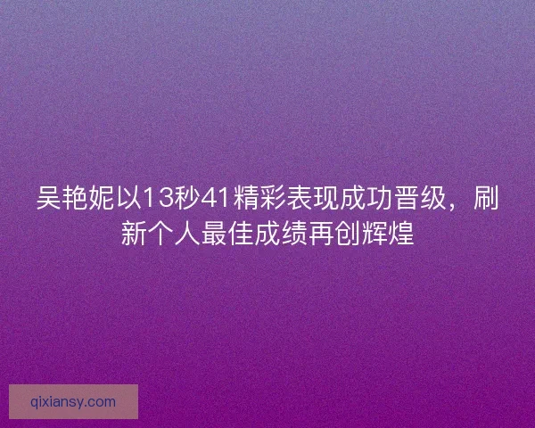 吴艳妮以13秒41精彩表现成功晋级，刷新个人最佳成绩再创辉煌